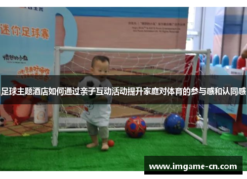 足球主题酒店如何通过亲子互动活动提升家庭对体育的参与感和认同感